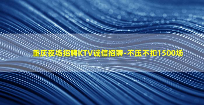 重庆夜场招聘KTV诚信招聘-不压不扣1500场