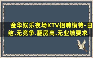 金华娱乐夜场KTV招聘模特-日结.无竞争.翻房高.无业绩要求