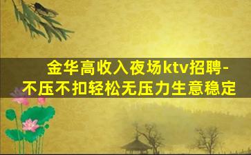 金华高收入夜场ktv招聘-不压不扣轻松无压力生意稳定