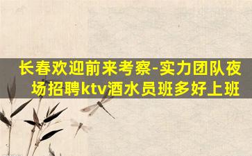 长春欢迎前来考察-实力团队夜场招聘ktv酒水员班多好上班