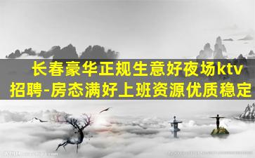 长春豪华正规生意好夜场ktv招聘-房态满好上班资源优质稳定