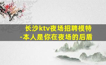 长沙ktv夜场招聘模特-本人是你在夜场的后盾