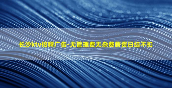 长沙ktv招聘广告-无管理费无杂费薪资日结不扣