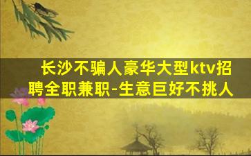 长沙不骗人豪华大型ktv招聘全职兼职-生意巨好不挑人