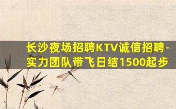 长沙夜场招聘KTV诚信招聘-实力团队带飞日结1500起步