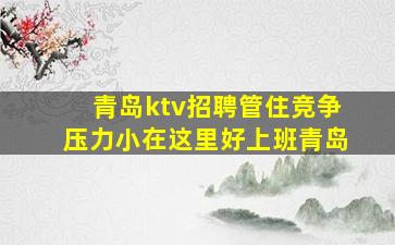 青岛ktv招聘管住竞争压力小在这里好上班青岛