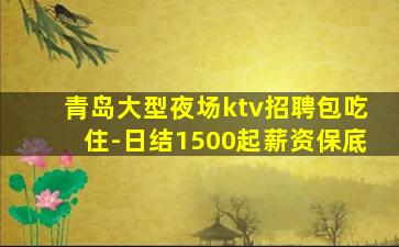 青岛大型夜场ktv招聘包吃住-日结1500起薪资保底