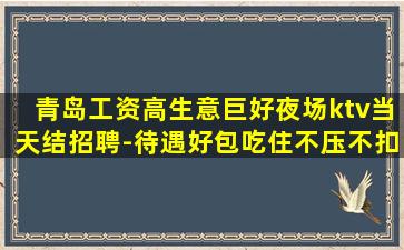 青岛工资高生意巨好夜场ktv当天结招聘-待遇好包吃住不压不扣