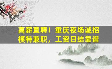 高薪直聘！重庆夜场诚招模特兼职，工资日结靠谱
